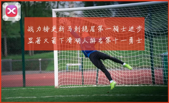 战力榜更新马刺稳居第一骑士进步显著火箭下滑湖人排名第十一勇士继续低迷