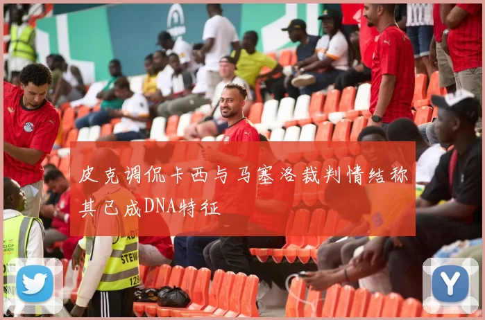 皮克调侃卡西与马塞洛裁判情结称其已成DNA特征
