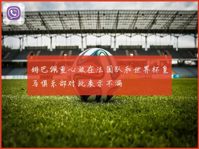 姆巴佩重心放在法国队和世界杯皇马俱乐部对此表示不满