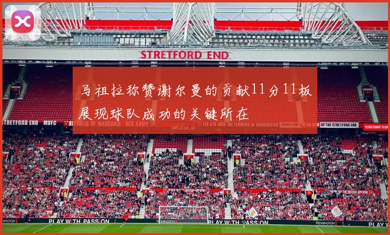 马祖拉称赞谢尔曼的贡献11分11板展现球队成功的关键所在