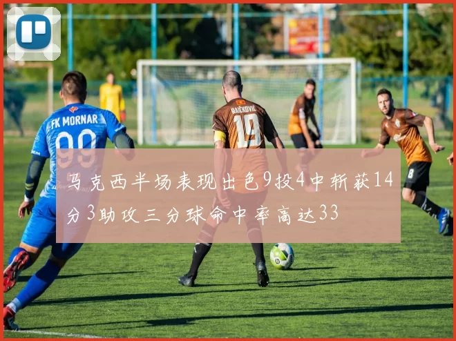 马克西半场表现出色9投4中斩获14分3助攻三分球命中率高达33