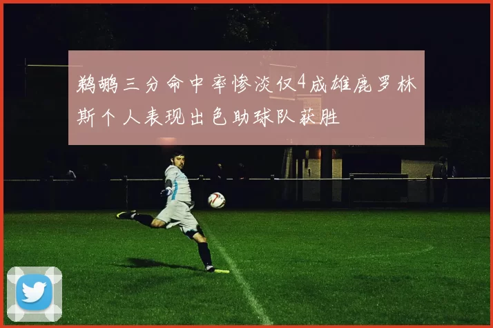 鹈鹕三分命中率惨淡仅4成雄鹿罗林斯个人表现出色助球队获胜