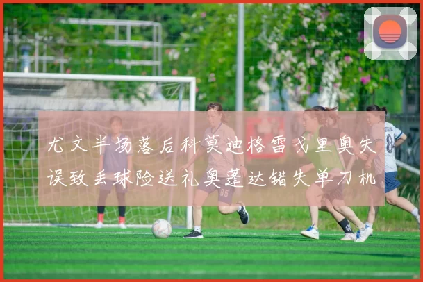 尤文半场落后科莫迪格雷戈里奥失误致丢球险送礼奥蓬达错失单刀机会