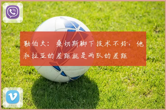 勒伯夫：桑切斯脚下技术不好，他和拉亚的差距就是两队的差距