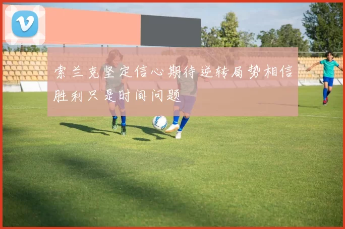 索兰克坚定信心期待逆转局势相信胜利只是时间问题