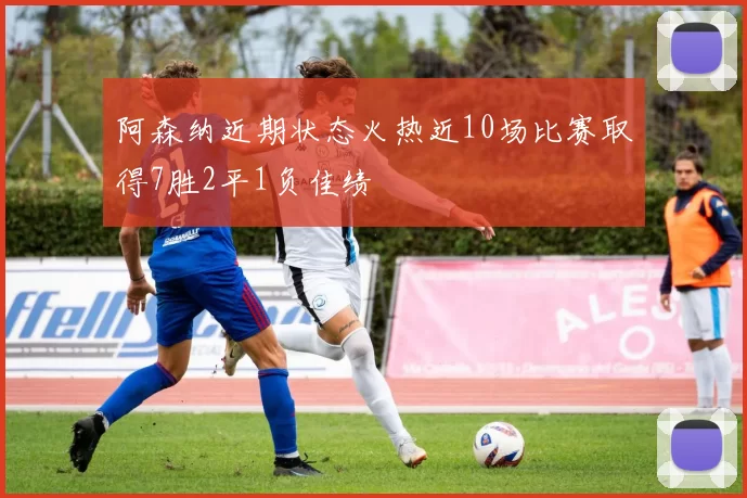 阿森纳近期状态火热近10场比赛取得7胜2平1负佳绩