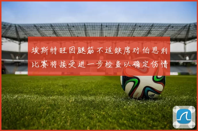 埃斯特旺因腿筋不适缺席对伯恩利比赛将接受进一步检查以确定伤情