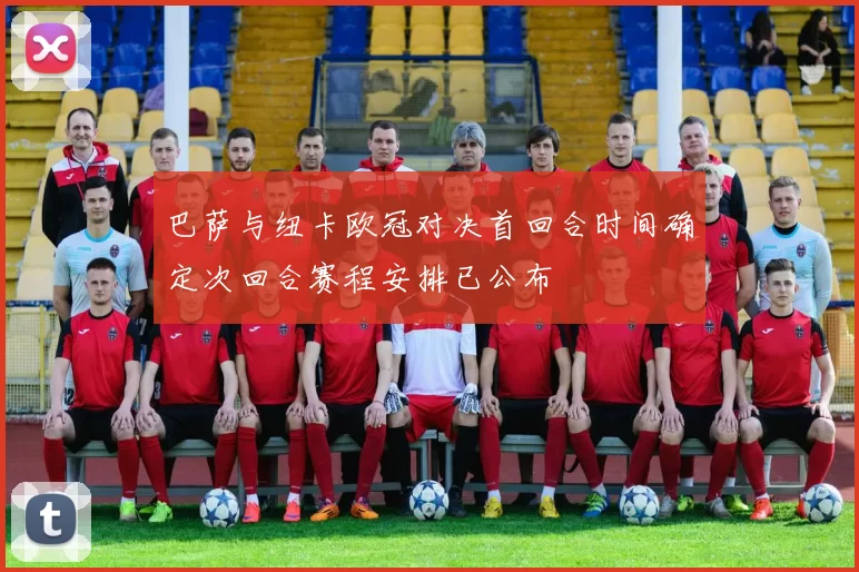 巴萨与纽卡欧冠对决首回合时间确定次回合赛程安排已公布