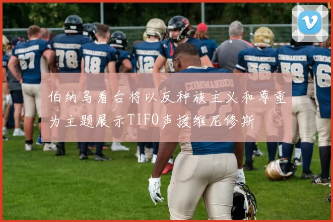 伯纳乌看台将以反种族主义和尊重为主题展示TIFO声援维尼修斯