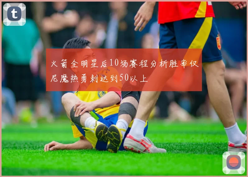 火箭全明星后10场赛程分析胜率仅尼魔热勇刺达到50以上