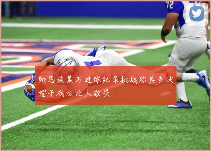 凯恩谈莱万进球纪录挑战称其多次帽子戏法让人敬畏