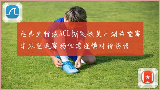 范弗里特谈ACL撕裂恢复计划希望赛季末重返赛场但需谨慎对待伤情