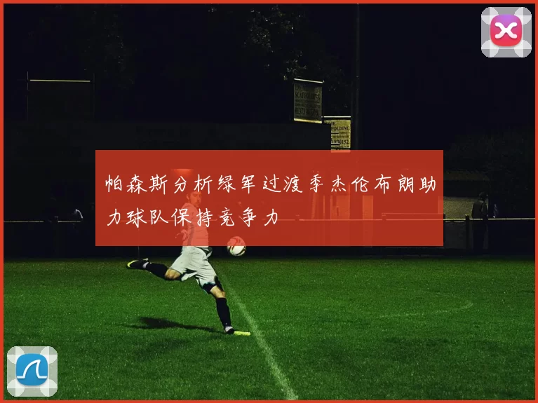 帕森斯分析绿军过渡季杰伦布朗助力球队保持竞争力