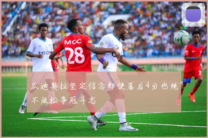 瓜迪奥拉坚定信念即使落后4分也绝不放松争冠斗志