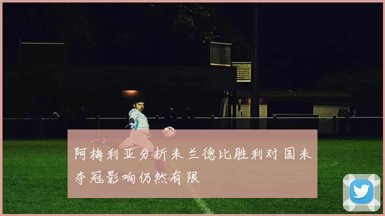 阿梅利亚分析米兰德比胜利对国米夺冠影响仍然有限