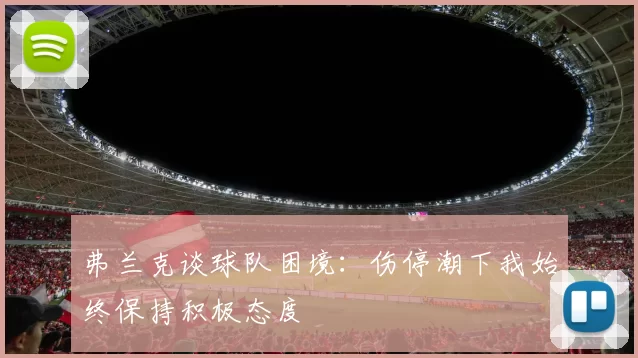 弗兰克谈球队困境：伤停潮下我始终保持积极态度