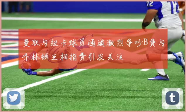 曼联与纽卡球员通道激烈争吵B费与乔林顿互相指责引发关注