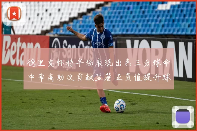 德里克怀特半场表现出色三分球命中率高助攻贡献显著正负值提升球队表现