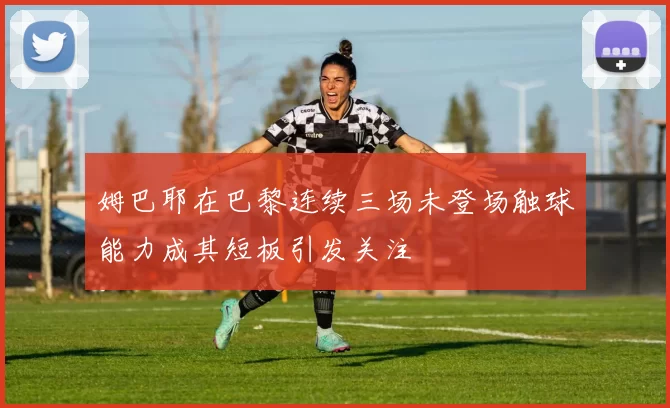 姆巴耶在巴黎连续三场未登场触球能力成其短板引发关注