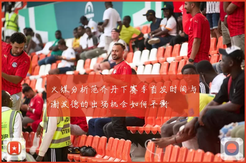 火媒分析范乔丹下赛季首发时间与谢泼德的出场机会如何平衡