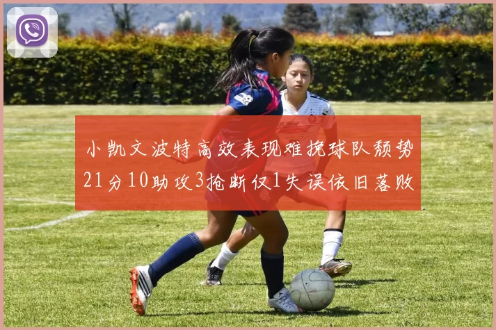 小凯文波特高效表现难挽球队颓势21分10助攻3抢断仅1失误依旧落败