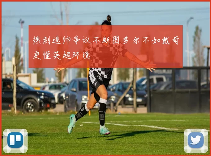 热刺选帅争议不断图多尔不如戴奇更懂英超环境
