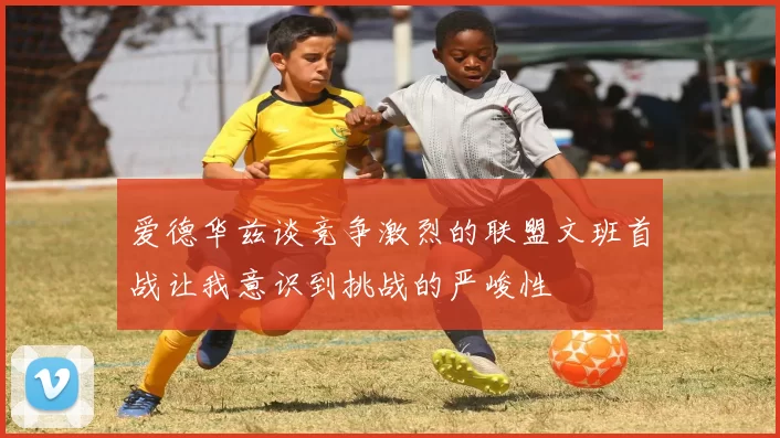 爱德华兹谈竞争激烈的联盟文班首战让我意识到挑战的严峻性