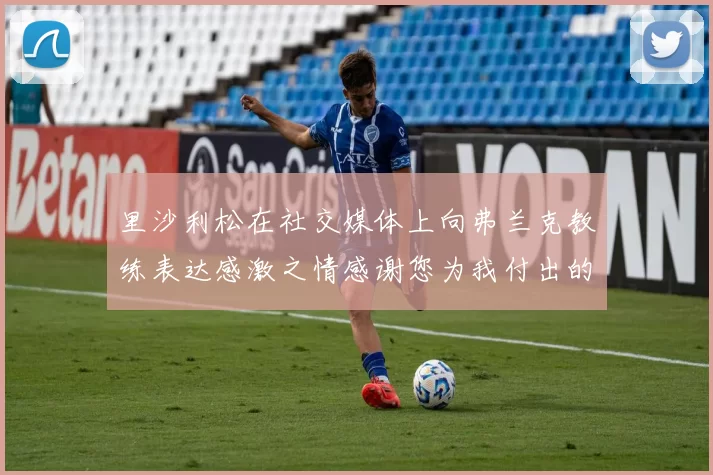 里沙利松在社交媒体上向弗兰克教练表达感激之情感谢您为我付出的一切