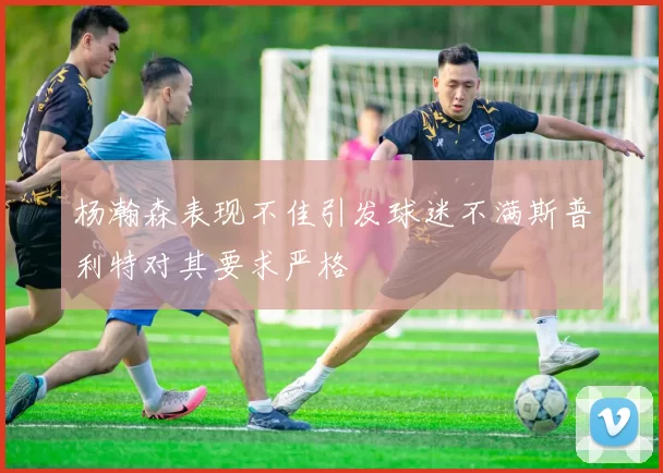 杨瀚森表现不佳引发球迷不满斯普利特对其要求严格