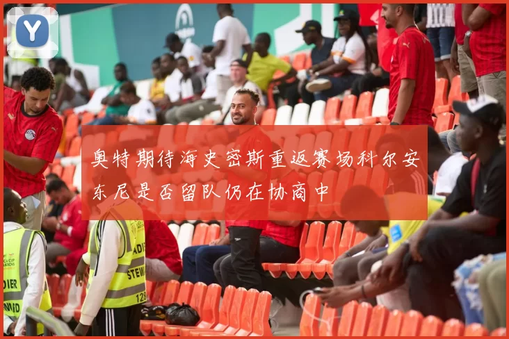 奥特期待海史密斯重返赛场科尔安东尼是否留队仍在协商中