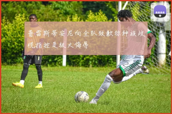 普雷斯蒂安尼向全队致歉称种族歧视指控是极大侮辱