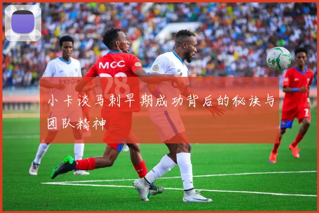 小卡谈马刺早期成功背后的秘诀与团队精神