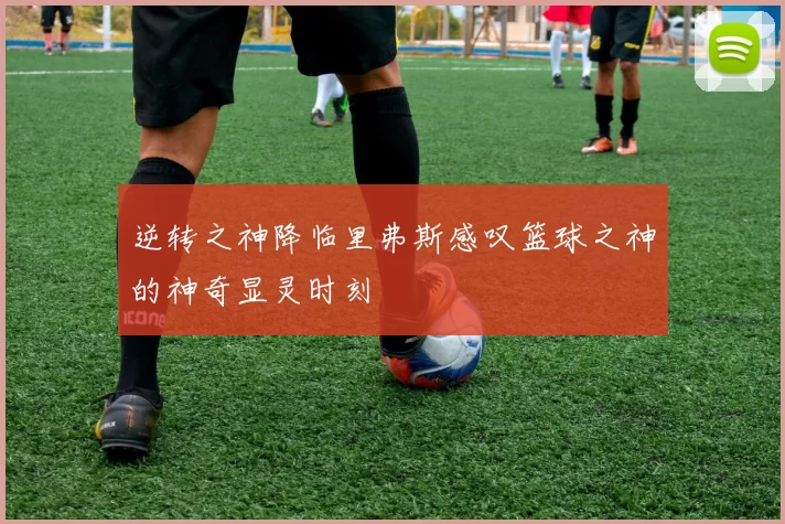 逆转之神降临里弗斯感叹篮球之神的神奇显灵时刻